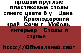 продам круглые пластиковые столы синего цвета б/у › Цена ­ 400 - Краснодарский край, Сочи г. Мебель, интерьер » Столы и стулья   